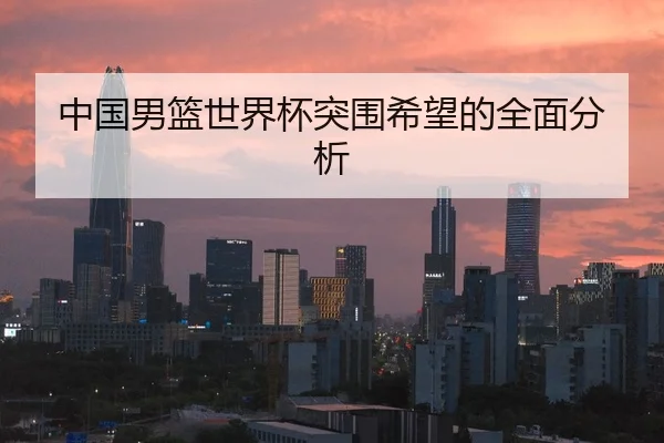 中国男篮世界杯突围希望的全面分析