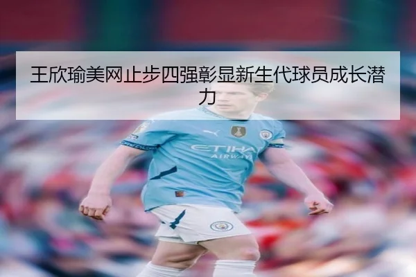 王欣瑜美网止步四强彰显新生代球员成长潜力