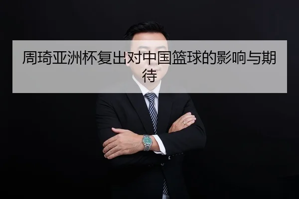 周琦亚洲杯复出对中国篮球的影响与期待